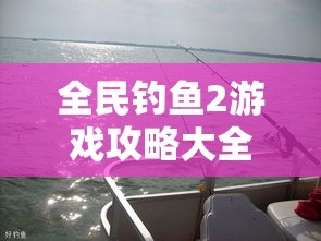 全民钓鱼2游戏攻略大全！揭秘最佳钓鱼时间和地点，带你轻松钓鱼大师之路！